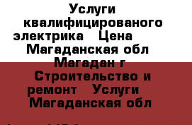 Услуги квалифицированого электрика › Цена ­ 500 - Магаданская обл., Магадан г. Строительство и ремонт » Услуги   . Магаданская обл.